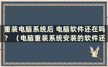 重装电脑系统后 电脑软件还在吗？ （电脑重装系统安装的软件还在吗）